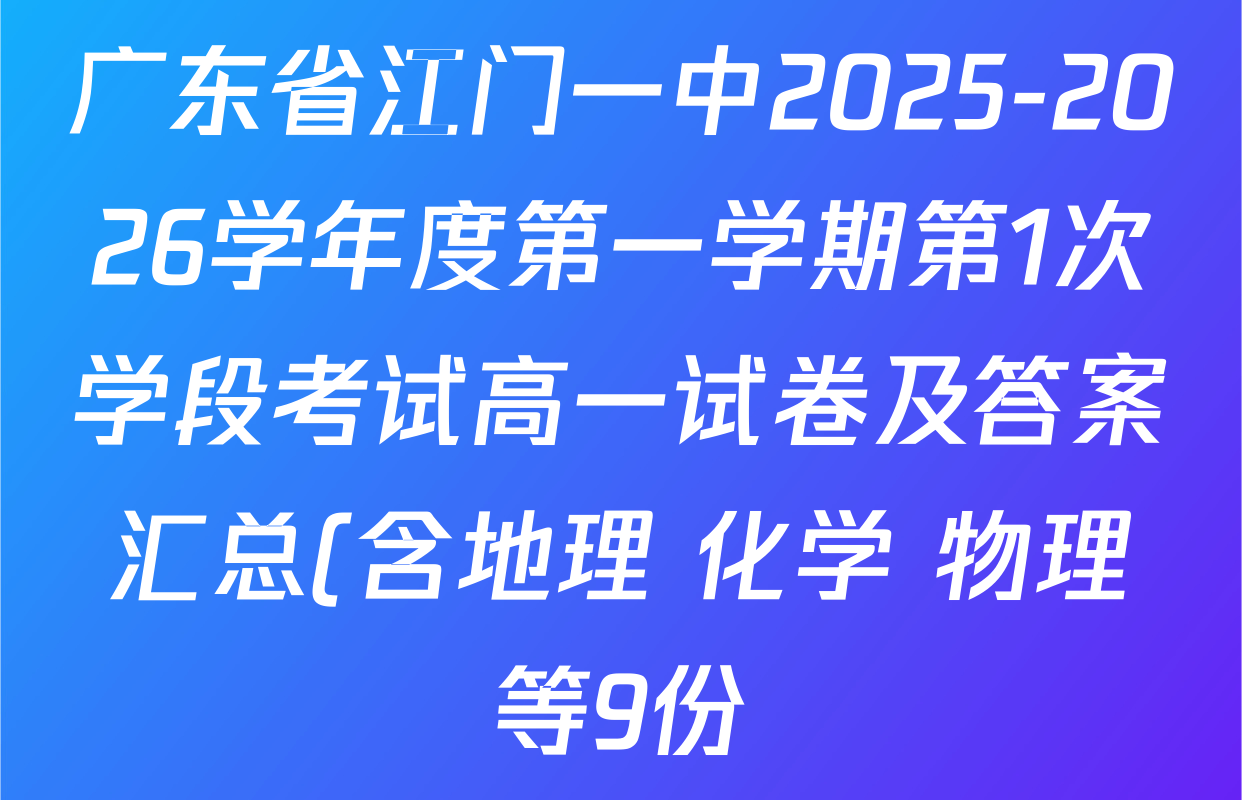 广东省江门一中2025-2026学年度第一学期第1次学段考试高一试卷及答案汇总(含地理 化学 物理等9份) 广东省江门一中2025-2026学年度第一学期第1次学段考试高一试卷及答案汇总(含地理 化学 物理等9份)